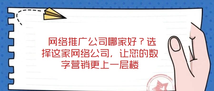 網(wǎng)絡(luò)推廣公司哪家好？選擇這家網(wǎng)絡(luò)公司，讓您的數(shù)字營銷更上一層樓
