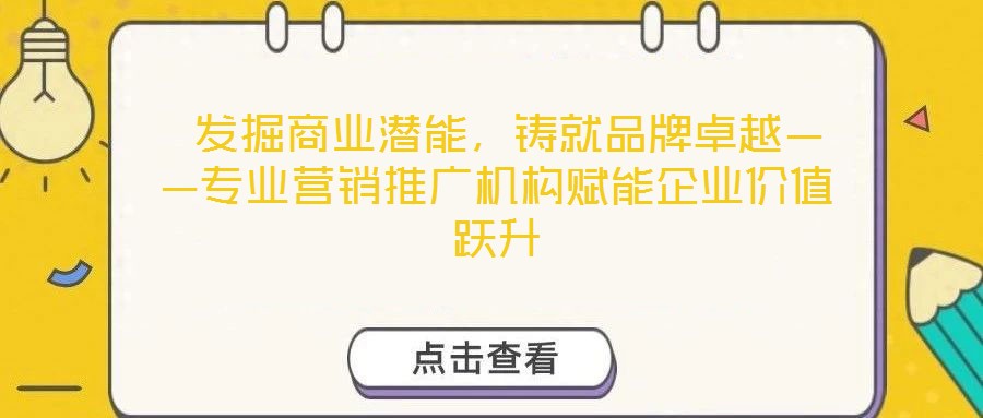  發(fā)掘商業(yè)潛能，鑄就品牌卓越——專業(yè)營銷推廣機構(gòu)賦能企業(yè)價值躍升