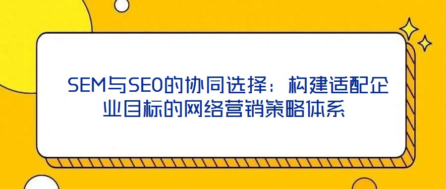  SEM與SEO的協(xié)同選擇：構(gòu)建適配企業(yè)目標的網(wǎng)絡營銷策略體系