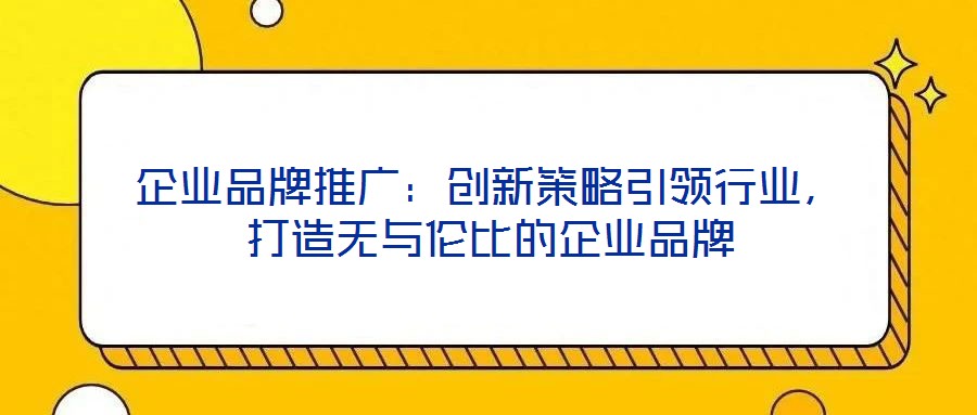 企業(yè)品牌推廣：創(chuàng)新策略引領(lǐng)行業(yè)，打造無與倫比的企業(yè)品牌