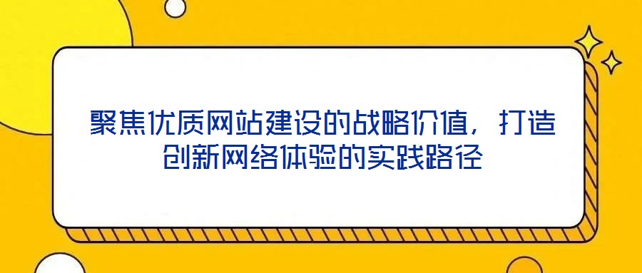 聚焦優(yōu)質(zhì)網(wǎng)站建設(shè)的戰(zhàn)略價值，打造創(chuàng)新網(wǎng)絡(luò)體驗的實踐路徑