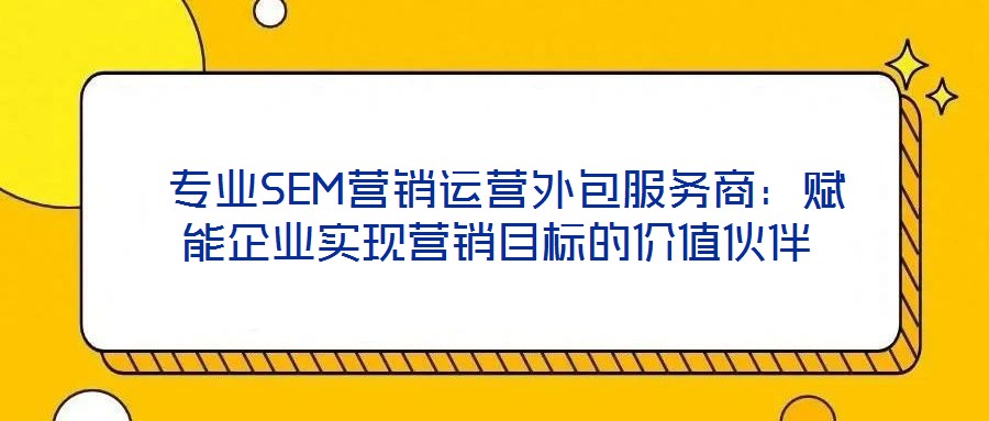  專(zhuān)業(yè)SEM營(yíng)銷(xiāo)運(yùn)營(yíng)外包服務(wù)商：賦能企業(yè)實(shí)現(xiàn)營(yíng)銷(xiāo)目標(biāo)的價(jià)值伙伴