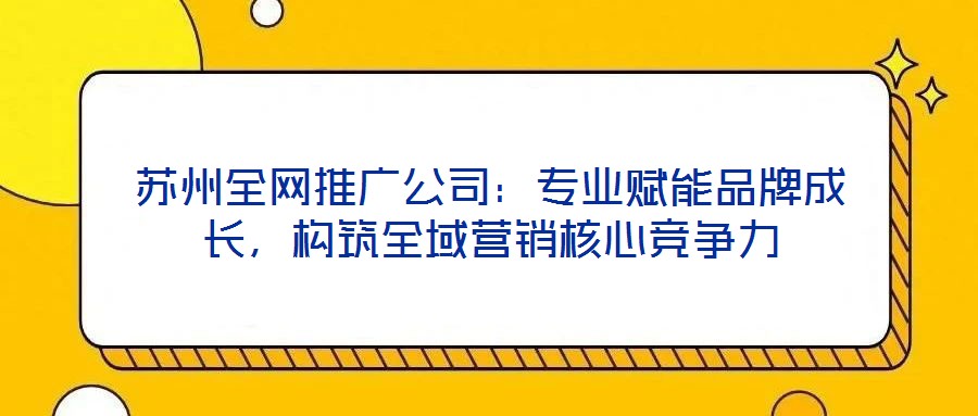 蘇州全網(wǎng)推廣公司：專業(yè)賦能品牌成長，構(gòu)筑全域營銷核心競爭力