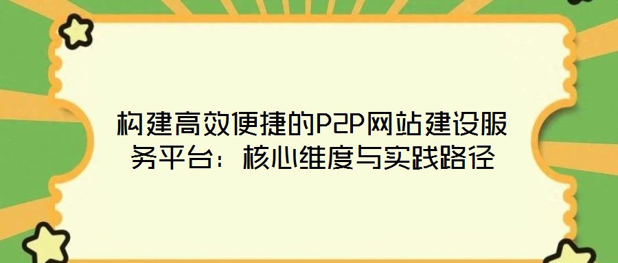 構(gòu)建高效便捷的P2P網(wǎng)站建設(shè)服務(wù)平臺(tái)：核心維度與實(shí)踐路徑