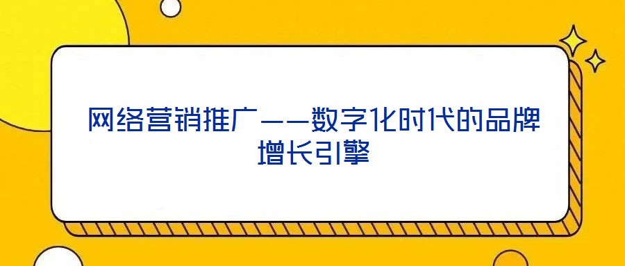 網(wǎng)絡(luò)營(yíng)銷推廣——數(shù)字化時(shí)代的品牌增長(zhǎng)引擎