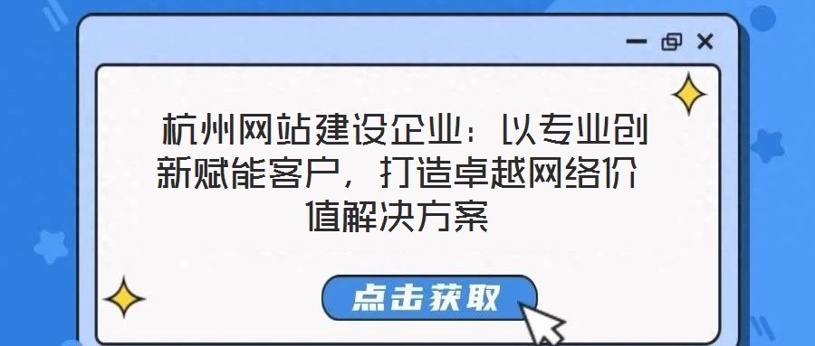 杭州網(wǎng)站建設(shè)企業(yè)：以專業(yè)創(chuàng)新賦能客戶，打造卓越網(wǎng)絡(luò)價值解決方案