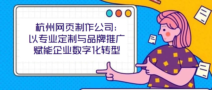  杭州網(wǎng)頁制作公司：以專業(yè)定制與品牌推廣賦能企業(yè)數(shù)字化轉型
