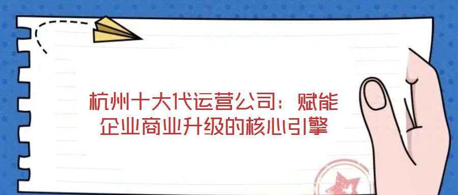 杭州十大代運(yùn)營公司：賦能企業(yè)商業(yè)升級的核心引擎