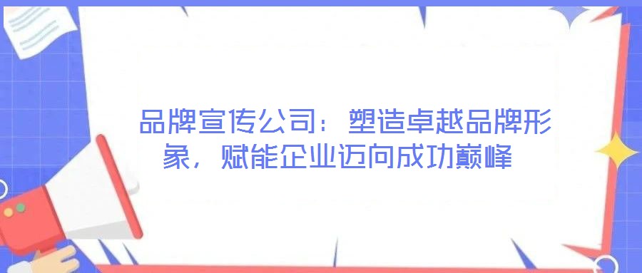  品牌宣傳公司：塑造卓越品牌形象，賦能企業(yè)邁向成功巔峰