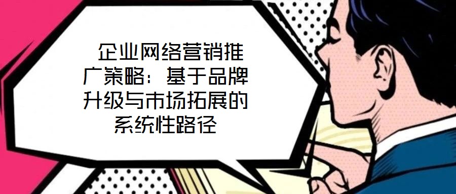  企業(yè)網(wǎng)絡營銷推廣策略：基于品牌升級與市場拓展的系統(tǒng)性路徑