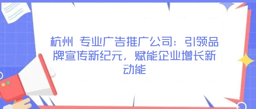 杭州 專(zhuān)業(yè)廣告推廣公司：引領(lǐng)品牌宣傳新紀(jì)元，賦能企業(yè)增長(zhǎng)新動(dòng)能