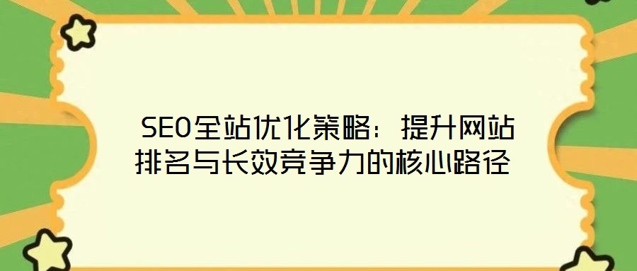  SEO全站優(yōu)化策略：提升網(wǎng)站排名與長效競爭力的核心路徑