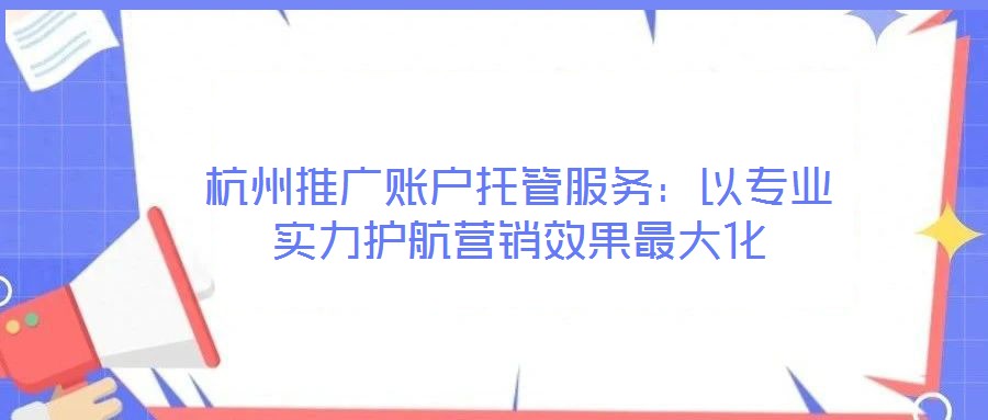 杭州推廣賬戶托管服務(wù)：以專業(yè)實力護航營銷效果最大化