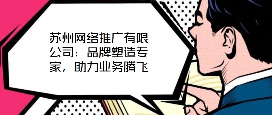 蘇州網(wǎng)絡(luò)推廣有限公司：品牌塑造專家，助力業(yè)務(wù)騰飛