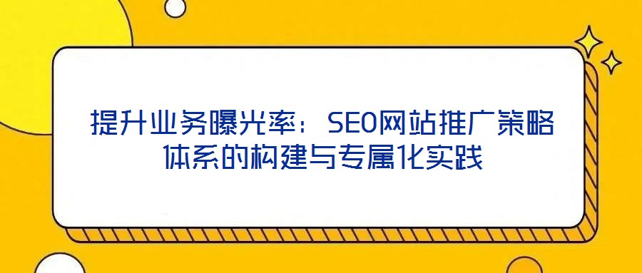 提升業(yè)務曝光率：SEO網(wǎng)站推廣策略體系的構建與專屬化實踐
