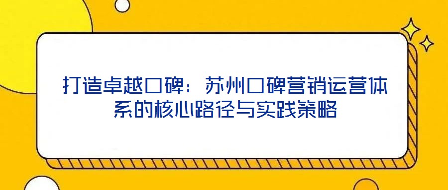 打造卓越口碑：蘇州口碑營(yíng)銷(xiāo)運(yùn)營(yíng)體系的核心路徑與實(shí)踐策略