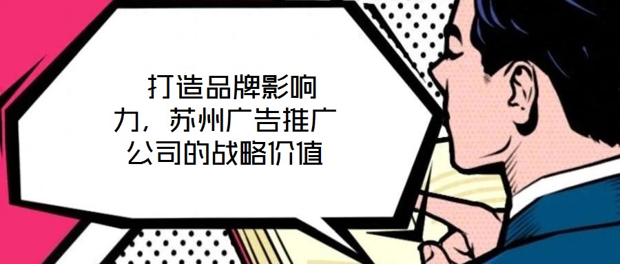  打造品牌影響力，蘇州廣告推廣公司的戰(zhàn)略價(jià)值