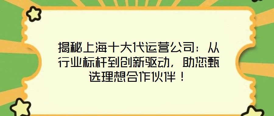 揭秘上海十大代運營公司：從行業(yè)標桿到創(chuàng)新驅動，助您甄選理想合作伙伴！