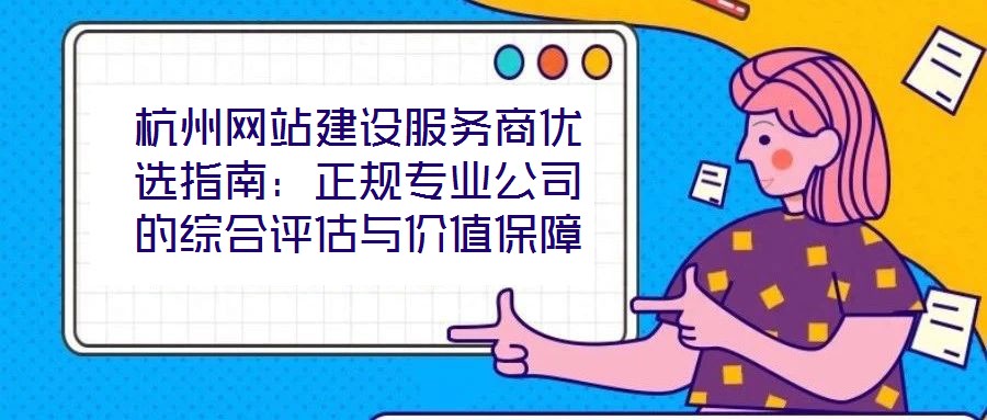 杭州網(wǎng)站建設(shè)服務(wù)商優(yōu)選指南：正規(guī)專業(yè)公司的綜合評(píng)估與價(jià)值保障