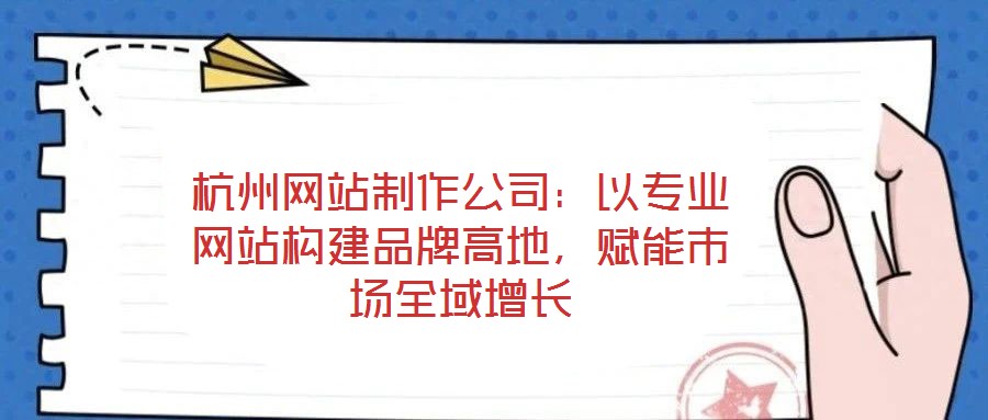 杭州網(wǎng)站制作公司：以專業(yè)網(wǎng)站構(gòu)建品牌高地，賦能市場(chǎng)全域增長(zhǎng)