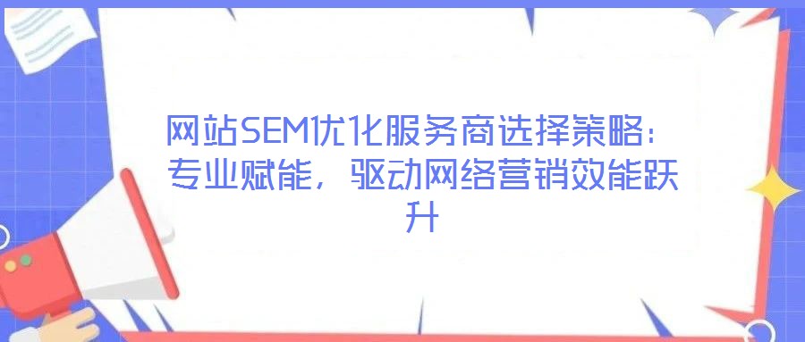網(wǎng)站SEM優(yōu)化服務(wù)商選擇策略：專業(yè)賦能，驅(qū)動(dòng)網(wǎng)絡(luò)營(yíng)銷效能躍升