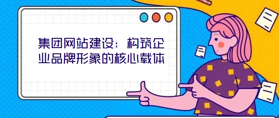 集團(tuán)網(wǎng)站建設(shè)：構(gòu)筑企業(yè)品牌形象的核心載體