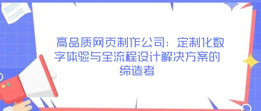  高品質(zhì)網(wǎng)頁制作公司：定制化數(shù)字體驗與全流程設(shè)計解決方案的締造者