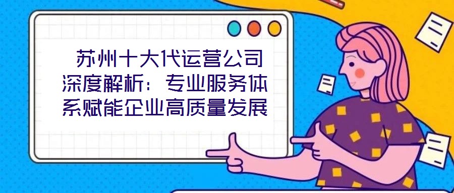  蘇州十大代運(yùn)營(yíng)公司深度解析：專業(yè)服務(wù)體系賦能企業(yè)高質(zhì)量發(fā)展