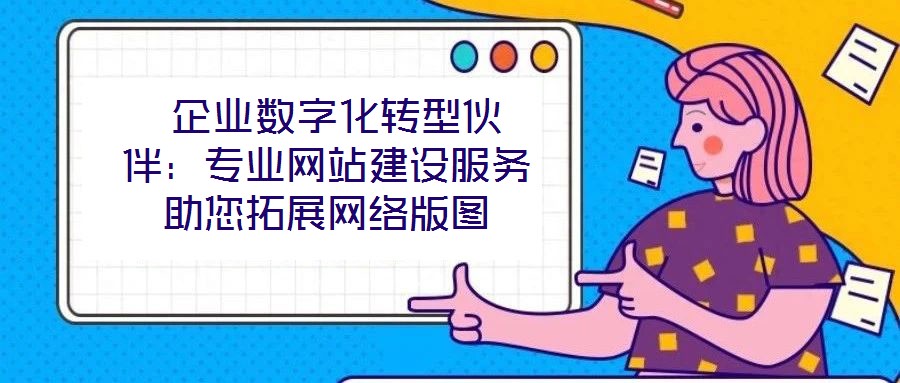  企業(yè)數(shù)字化轉(zhuǎn)型伙伴：專業(yè)網(wǎng)站建設服務助您拓展網(wǎng)絡版圖