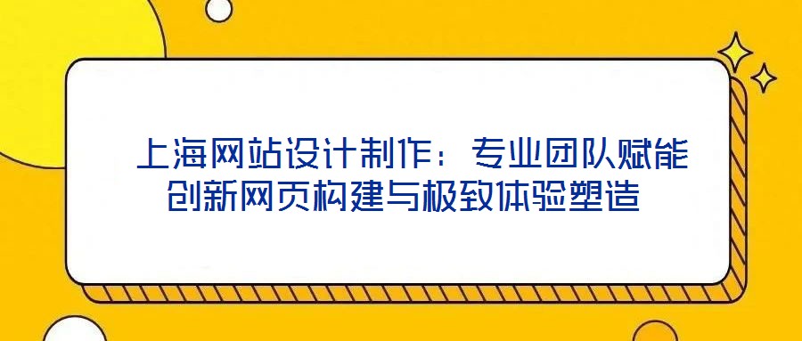  上海網(wǎng)站設(shè)計制作：專業(yè)團(tuán)隊賦能創(chuàng)新網(wǎng)頁構(gòu)建與極致體驗塑造