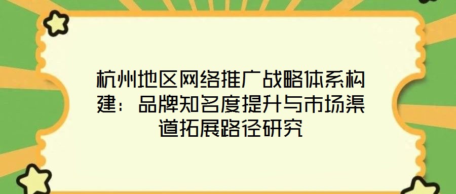 杭州地區(qū)網(wǎng)絡(luò)推廣戰(zhàn)略體系構(gòu)建：品牌知名度提升與市場渠道拓展路徑研究