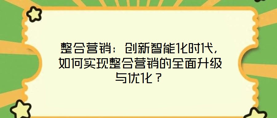  整合營(yíng)銷：創(chuàng)新智能化時(shí)代，如何實(shí)現(xiàn)整合營(yíng)銷的全面升級(jí)與優(yōu)化？