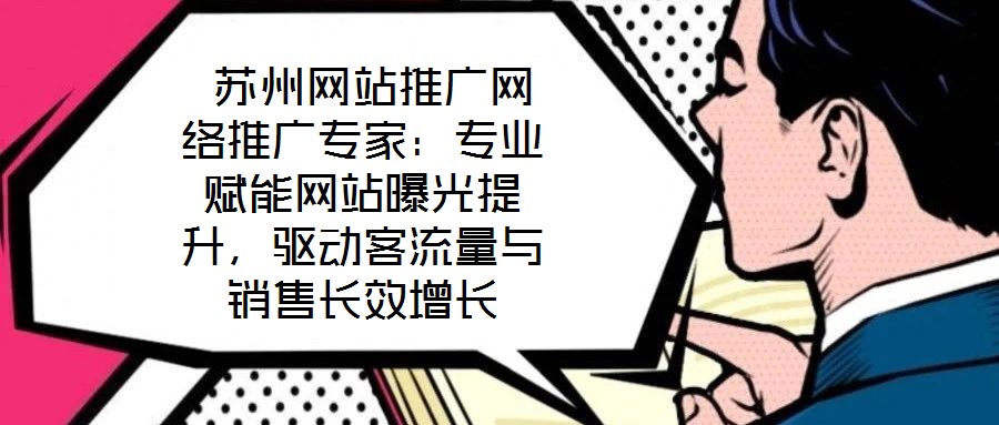  蘇州網(wǎng)站推廣網(wǎng)絡推廣專家：專業(yè)賦能網(wǎng)站曝光提升，驅動客流量與銷售長效增長