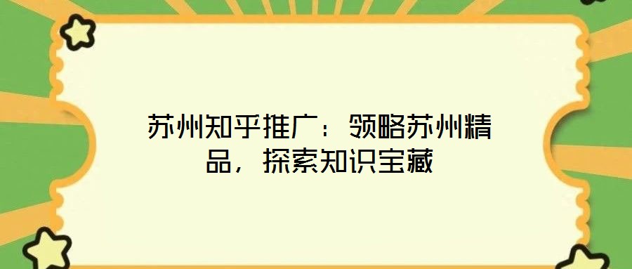 蘇州知乎推廣：領(lǐng)略蘇州精品，探索知識(shí)寶藏