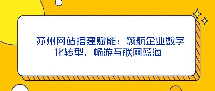  蘇州網(wǎng)站搭建賦能：領(lǐng)航企業(yè)數(shù)字化轉(zhuǎn)型，暢游互聯(lián)網(wǎng)藍(lán)海