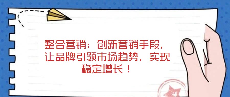 整合營銷：創(chuàng)新營銷手段，讓品牌引領(lǐng)市場趨勢，實現(xiàn)穩(wěn)定增長！