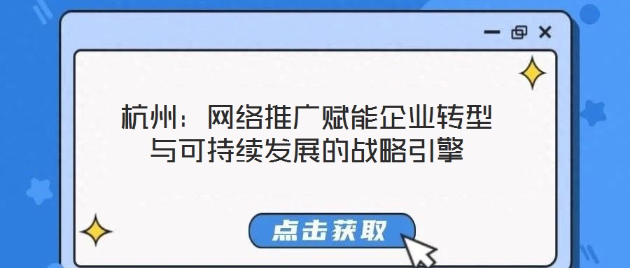 杭州：網(wǎng)絡推廣賦能企業(yè)轉型與可持續(xù)發(fā)展的戰(zhàn)略引擎