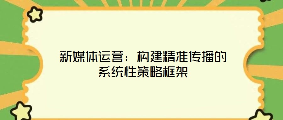 新媒體運營：構(gòu)建精準(zhǔn)傳播的系統(tǒng)性策略框架