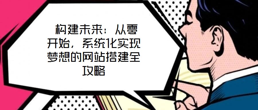  構建未來：從零開始，系統(tǒng)化實現(xiàn)夢想的網(wǎng)站搭建全攻略