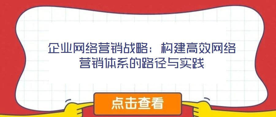 企業(yè)網(wǎng)絡(luò)營銷戰(zhàn)略：構(gòu)建高效網(wǎng)絡(luò)營銷體系的路徑與實踐