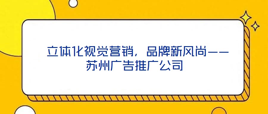  立體化視覺營銷，品牌新風(fēng)尚——蘇州廣告推廣公司