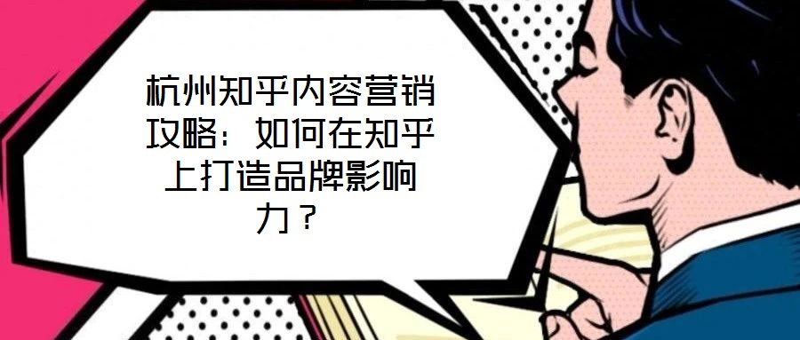 杭州知乎內容營銷攻略：如何在知乎上打造品牌影響力？