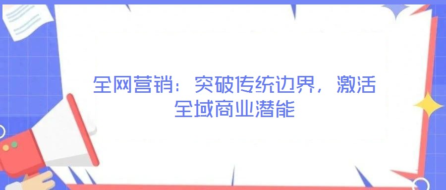 全網(wǎng)營銷：突破傳統(tǒng)邊界，激活全域商業(yè)潛能