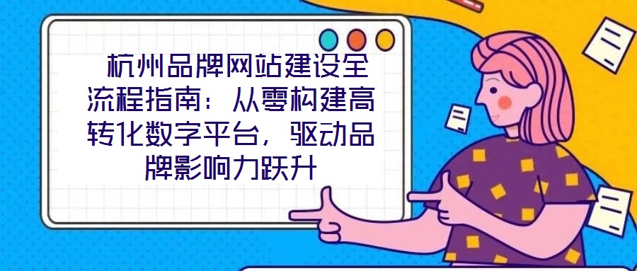  杭州品牌網(wǎng)站建設全流程指南：從零構(gòu)建高轉(zhuǎn)化數(shù)字平臺，驅(qū)動品牌影響力躍升