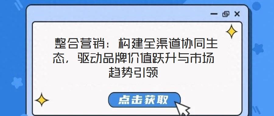  整合營銷：構(gòu)建全渠道協(xié)同生態(tài)，驅(qū)動品牌價值躍升與市場趨勢引領(lǐng)