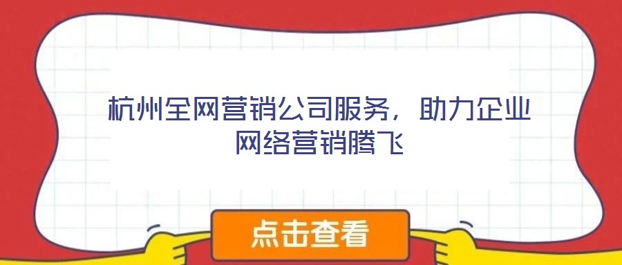 杭州全網(wǎng)營銷公司服務(wù)，助力企業(yè)網(wǎng)絡(luò)營銷騰飛