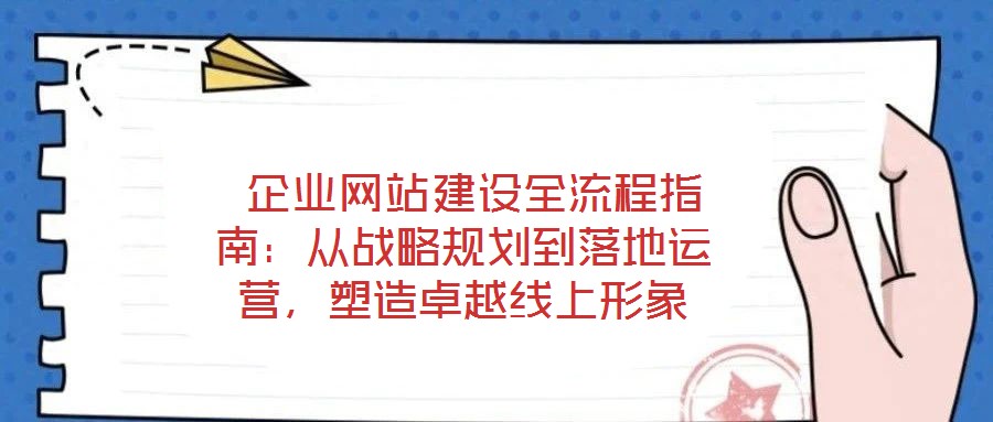  企業(yè)網(wǎng)站建設(shè)全流程指南：從戰(zhàn)略規(guī)劃到落地運營，塑造卓越線上形象