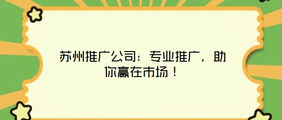 蘇州推廣公司：專業(yè)推廣，助你贏在市場！