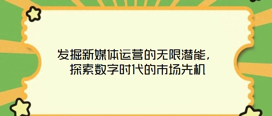 發(fā)掘新媒體運營的無限潛能，探索數(shù)字時代的市場先機