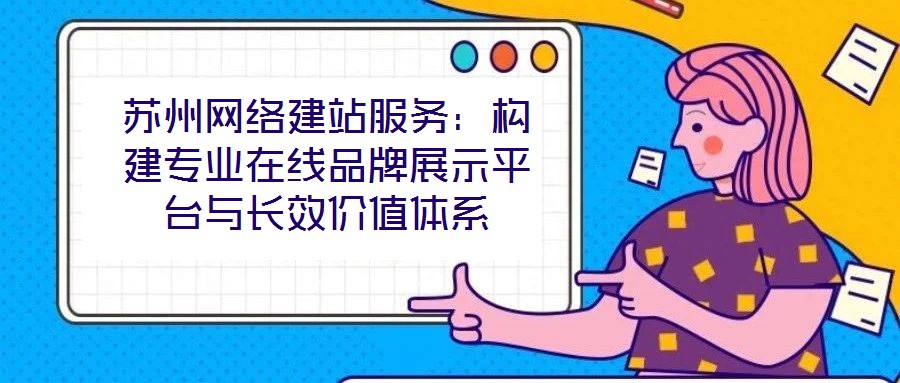蘇州網(wǎng)絡(luò)建站服務(wù)：構(gòu)建專業(yè)在線品牌展示平臺(tái)與長(zhǎng)效價(jià)值體系